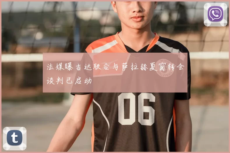 法媒曝吉达联合与萨拉赫夏窗转会谈判已启动