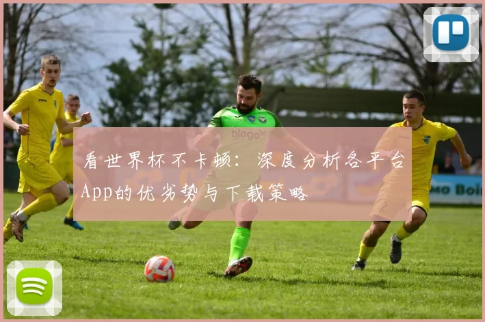 看世界杯不卡顿:深度分析各平台App的优劣势与下载策略