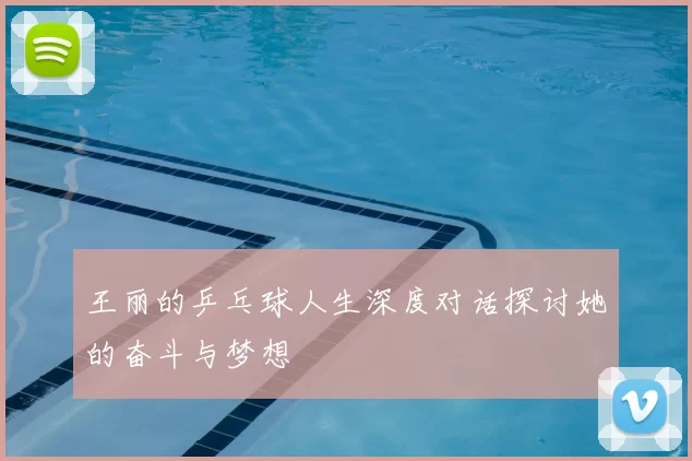 王丽的乒乓球人生深度对话探讨她的奋斗与梦想