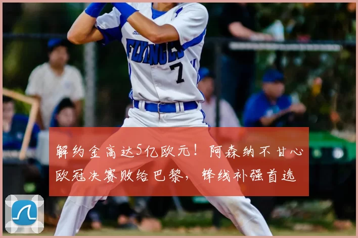 解约金高达5亿欧元!阿森纳不甘心欧冠决赛败给巴黎,锋线补强首选小蜘蛛_阿尔瓦雷斯_马竞_本赛季