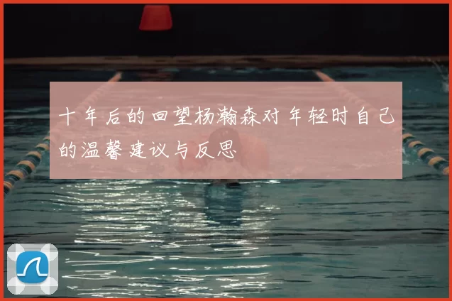 十年后的回望杨瀚森对年轻时自己的温馨建议与反思