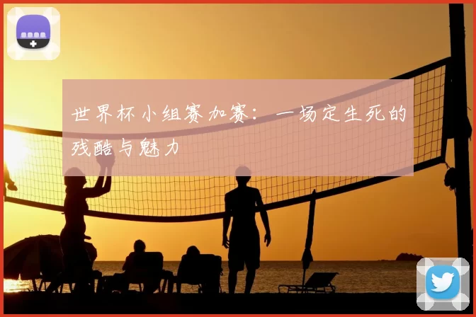 世界杯小组赛加赛：一场定生死的残酷与魅力