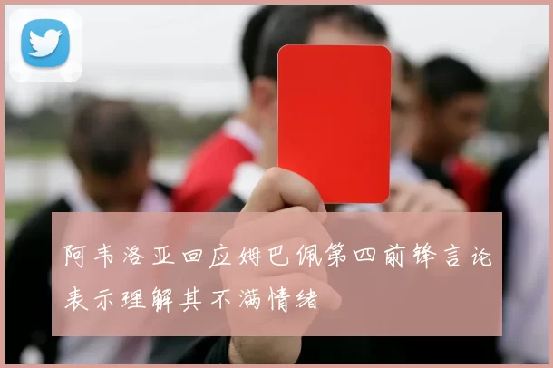 阿韦洛亚回应姆巴佩第四前锋言论表示理解其不满情绪