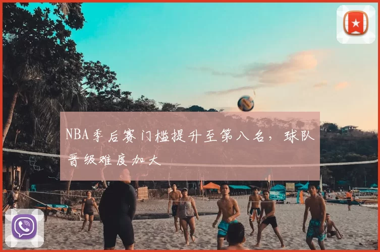 NBA季后赛门槛提升至第八名，球队晋级难度加大