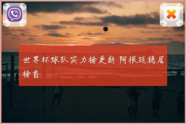 世界杯球队实力榜更新 阿根廷稳居榜首