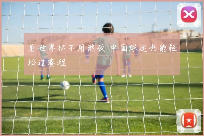 看世界杯不用熬夜 中国球迷也能轻松追赛程