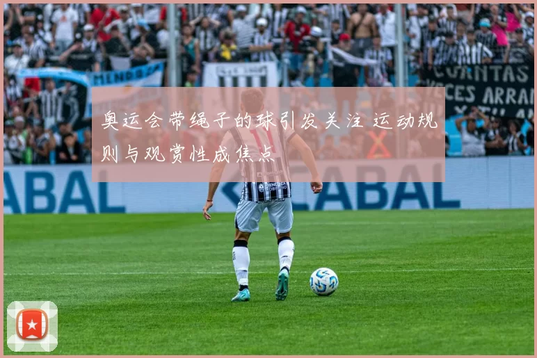 奥运会带绳子的球引发关注 运动规则与观赏性成焦点