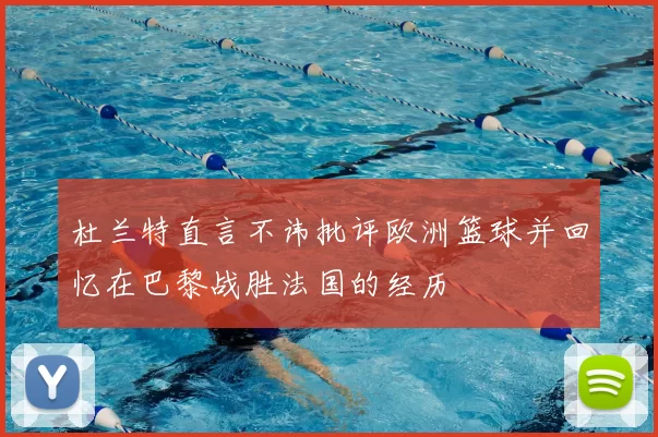 杜兰特直言不讳批评欧洲篮球并回忆在巴黎战胜法国的经历