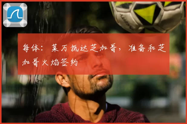 每体：莱万抵达芝加哥，准备和芝加哥火焰签约