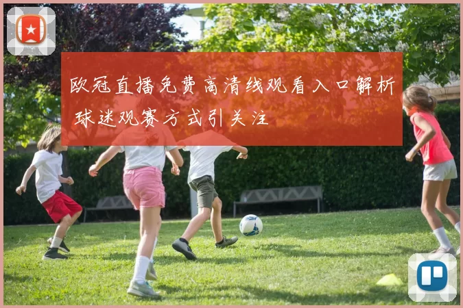 欧冠直播免费高清线观看入口解析 球迷观赛方式引关注