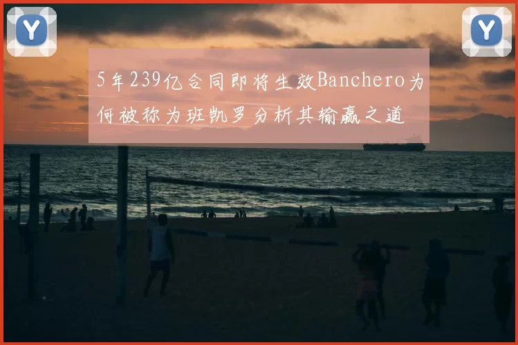 5年239亿合同即将生效Banchero为何被称为班凯罗分析其输赢之道