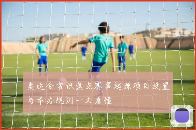 奥运会常识盘点赛事起源项目设置与举办规则一文看懂