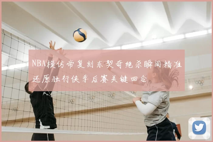NBA模仿帝复刻东契奇绝杀瞬间精准还原独行侠季后赛关键回合