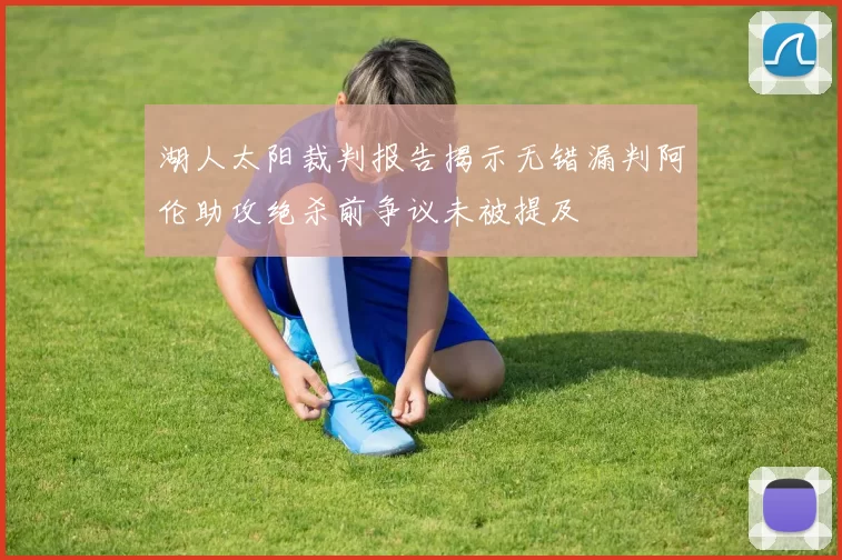 湖人太阳裁判报告揭示无错漏判阿伦助攻绝杀前争议未被提及