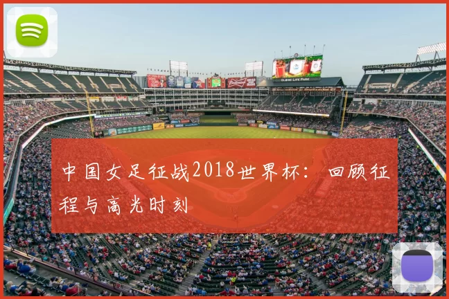 中国女足征战2018世界杯:回顾征程与高光时刻