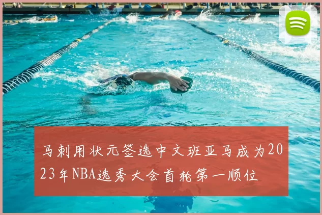 马刺用状元签选中文班亚马成为2023年NBA选秀大会首轮第一顺位