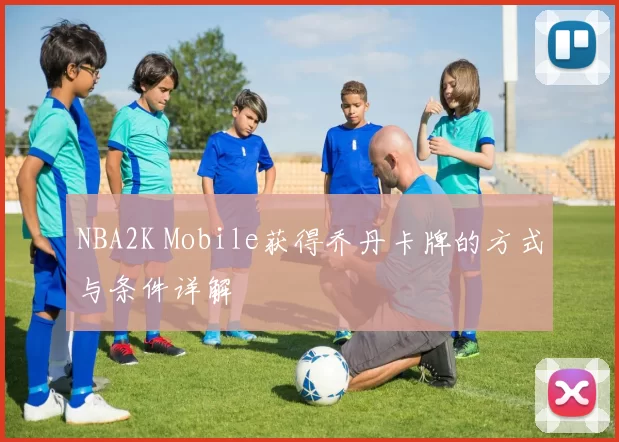 NBA2K Mobile获得乔丹卡牌的方式与条件详解