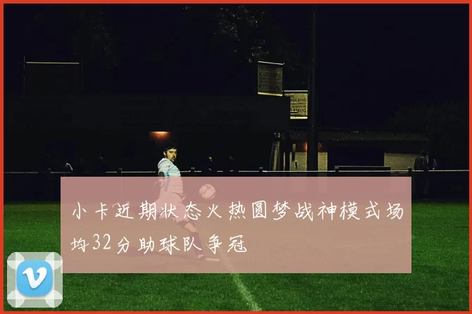 小卡近期状态火热圆梦战神模式场均32分助球队争冠