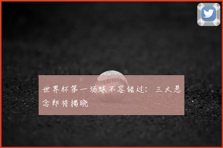 世界杯第一场球不容错过：三大悬念即将揭晓