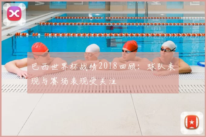 巴西世界杯战绩2018回顾:球队表现与赛场表现受关注