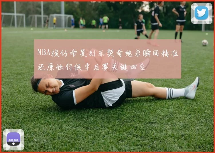NBA模仿帝复刻东契奇绝杀瞬间精准还原独行侠季后赛关键回合
