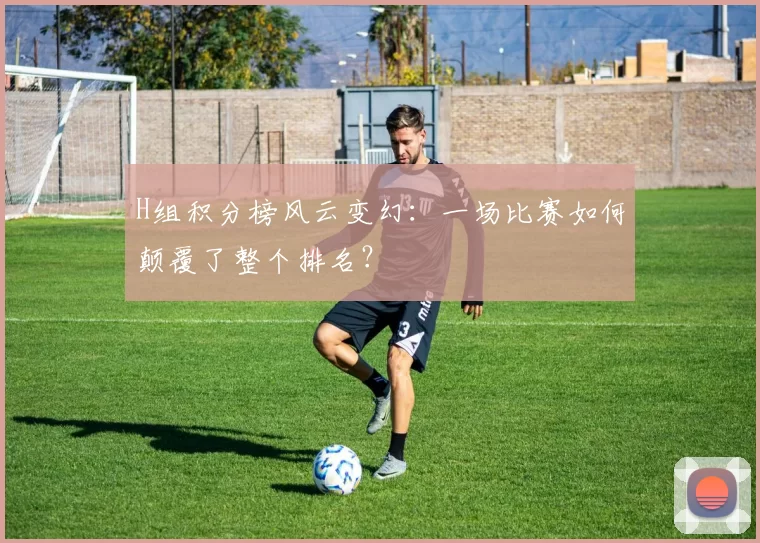 H组积分榜风云变幻：一场比赛如何颠覆了整个排名？