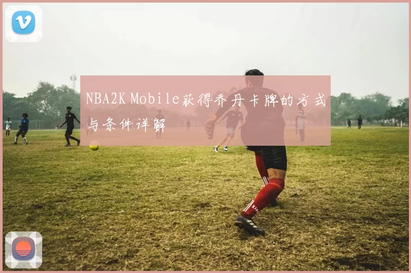 NBA2K Mobile获得乔丹卡牌的方式与条件详解