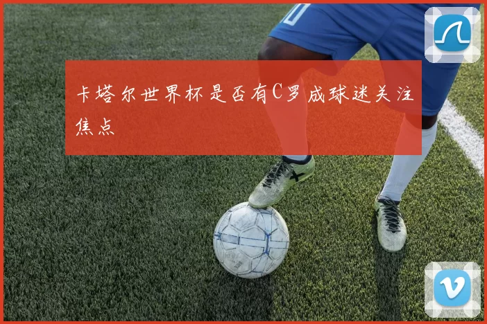 卡塔尔世界杯是否有C罗成球迷关注焦点