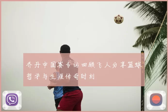 乔丹中国赛专访回顾飞人分享篮球哲学与生涯传奇时刻