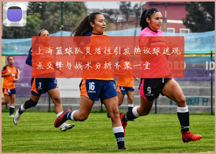 上海篮球队灵活性引发热议球迷观点交锋与战术分析齐聚一堂