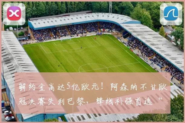 解约金高达5亿欧元!阿森纳不甘欧冠决赛失利巴黎,锋线补强首选“小蜘蛛”_阿尔瓦雷斯_马德里竞技_马德里竞技