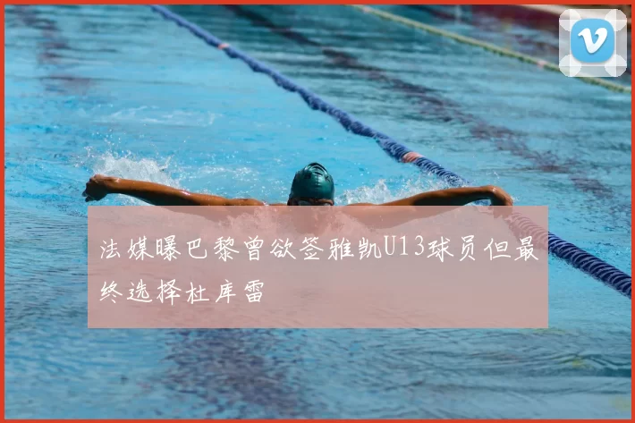法媒曝巴黎曾欲签雅凯U13球员但最终选择杜库雷