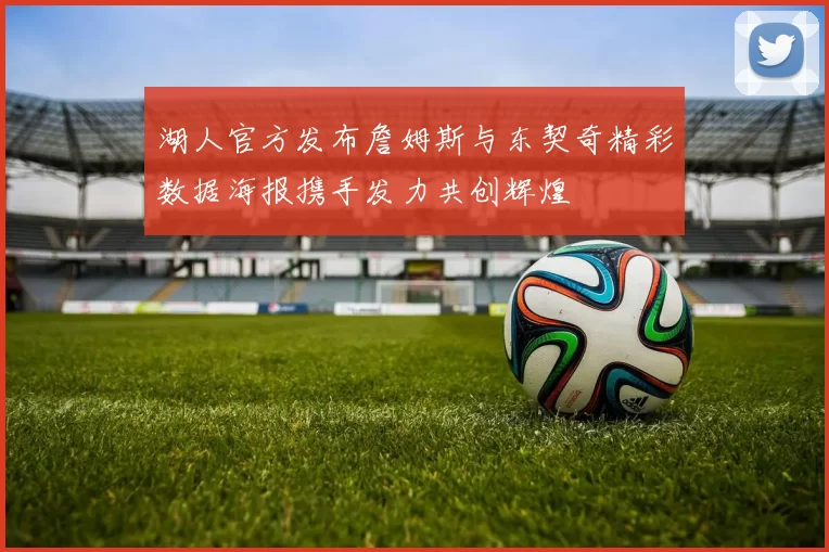 湖人官方发布詹姆斯与东契奇精彩数据海报携手发力共创辉煌