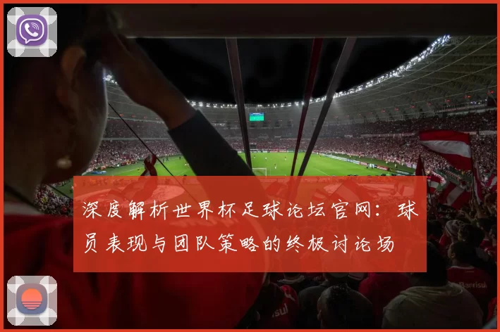 深度解析世界杯足球论坛官网:球员表现与团队策略的终极讨论场