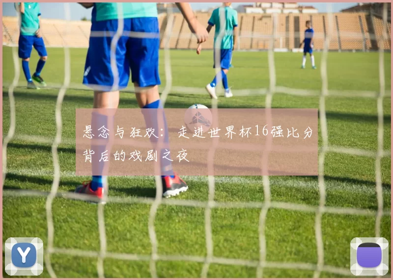 悬念与狂欢：走进世界杯16强比分背后的戏剧之夜