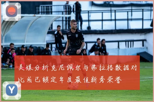 美媒分析克尼佩尔与弗拉格数据对比或已锁定年度最佳新秀荣誉