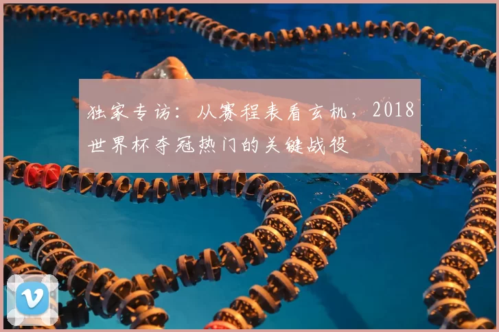 独家专访：从赛程表看玄机，2018世界杯夺冠热门的关键战役