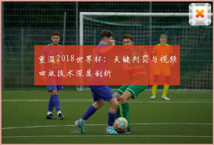 重温2018世界杯:关键判罚与视频回放技术深度剖析