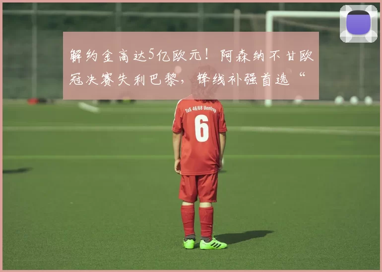 解约金高达5亿欧元！阿森纳不甘欧冠决赛失利巴黎，锋线补强首选“小蜘蛛”_阿尔瓦雷斯_马德里竞技_马德里竞技