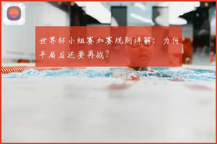 世界杯小组赛加赛规则详解：为何平局后还要再战？