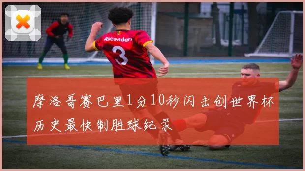 摩洛哥赛巴里1分10秒闪击创世界杯历史最快制胜球纪录