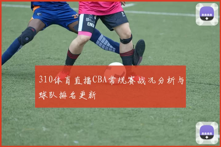 310体育直播CBA常规赛战况分析与球队排名更新