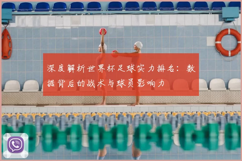 深度解析世界杯足球实力排名:数据背后的战术与球员影响力