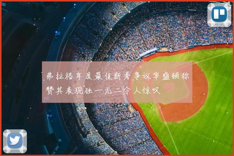 弗拉格年度最佳新秀争议华盛顿称赞其表现独一无二令人惊叹