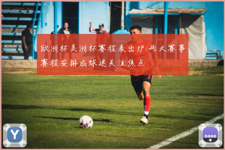 欧洲杯美洲杯赛程表出炉 两大赛事赛程安排成球迷关注焦点