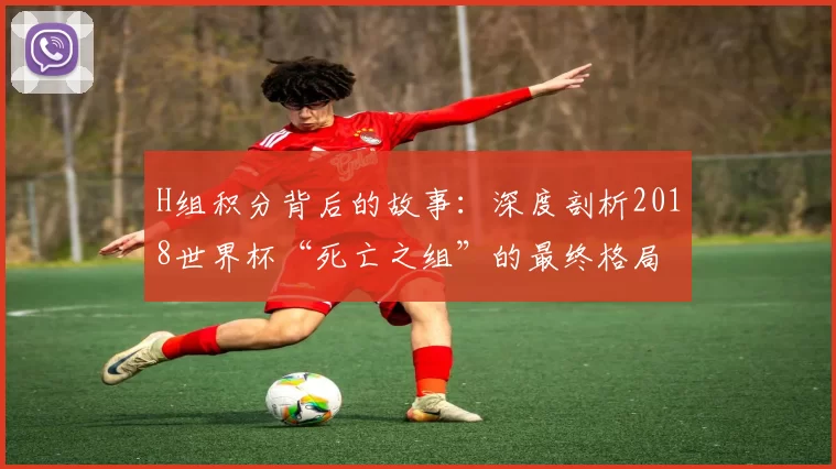 H组积分背后的故事：深度剖析2018世界杯“死亡之组”的最终格局