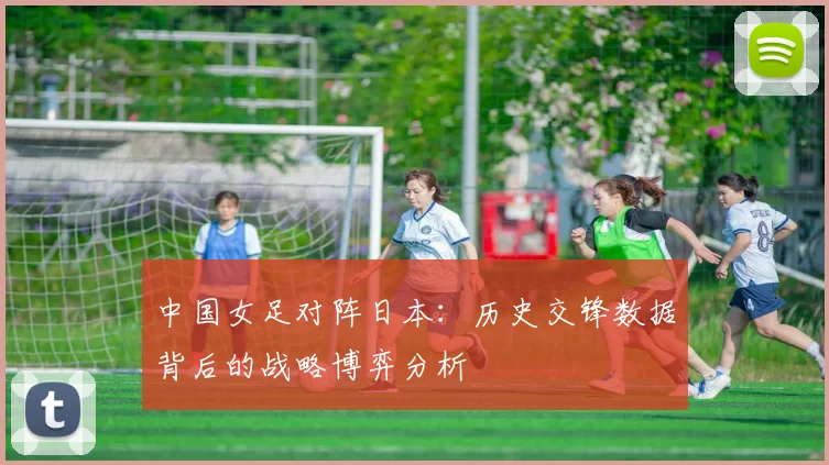 中国女足对阵日本：历史交锋数据背后的战略博弈分析