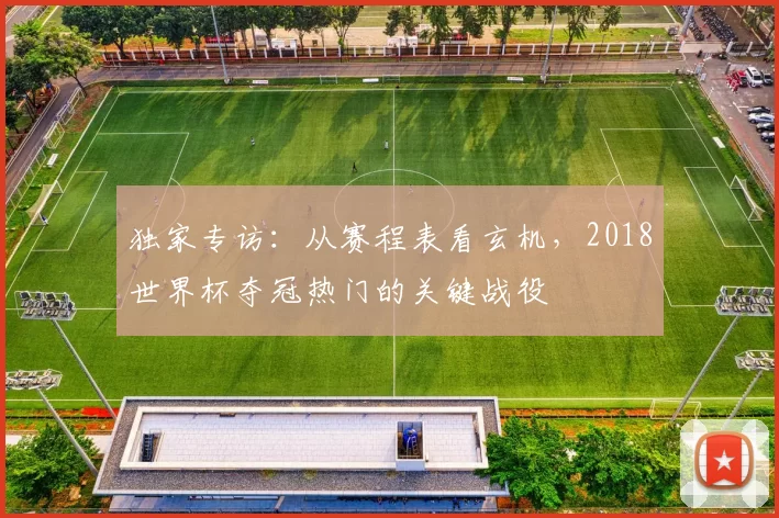 独家专访：从赛程表看玄机，2018世界杯夺冠热门的关键战役