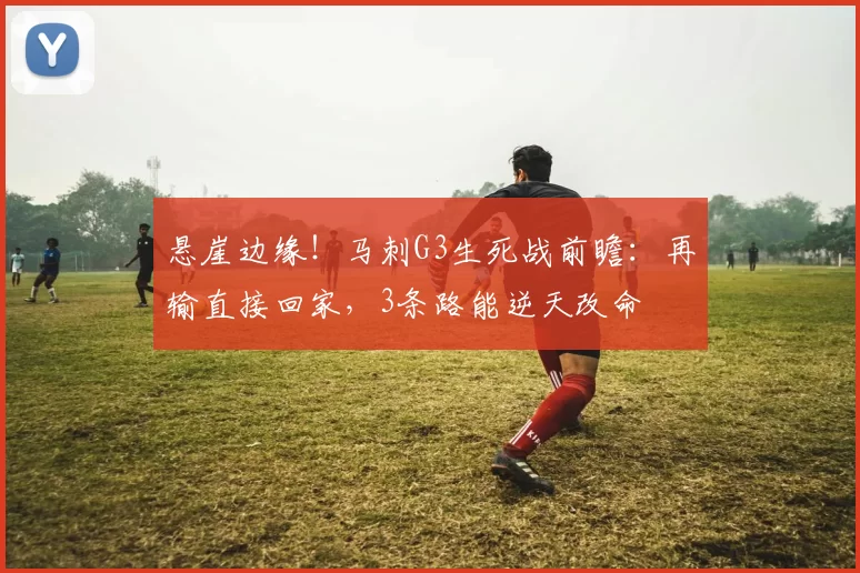 悬崖边缘!马刺G3生死战前瞻:再输直接回家,3条路能逆天改命